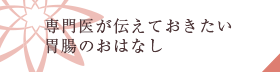 専門医が伝えたい胃腸のお話し